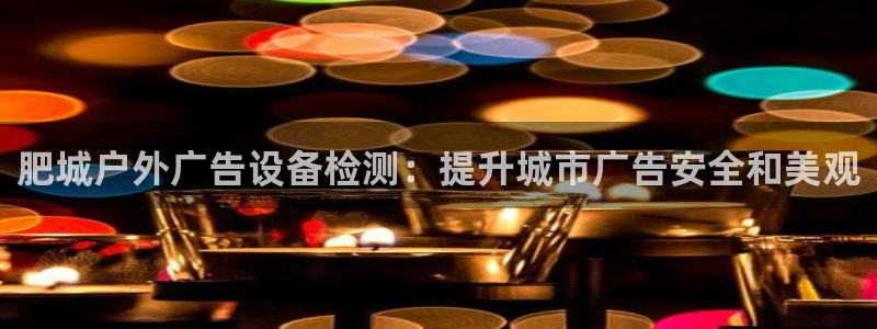 杏宇平台总代理：肥城户外广告设备检测：提升城市广告安全和美观