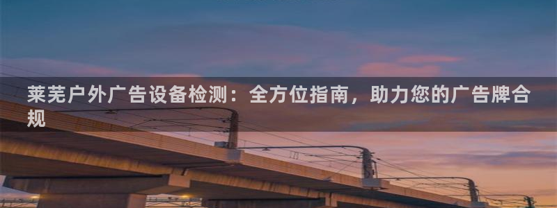 杏宇平台好吗：莱芜户外广告设备检测：全方位指南，助力您的广告牌合
规