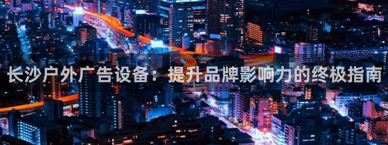 杏宇平台注册登录：长沙户外广告设备：提升品牌影响力的终极指南