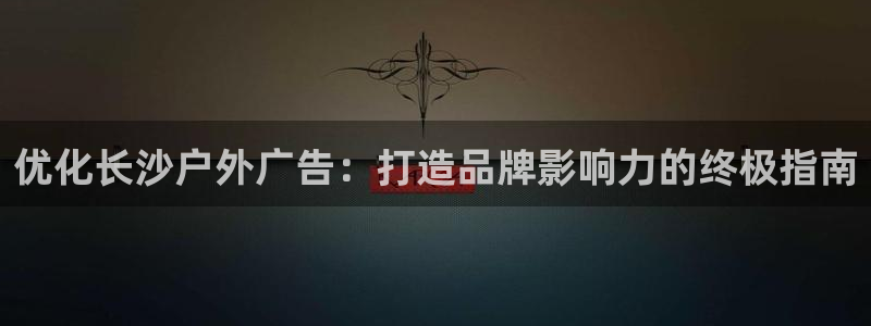 杏宇平台测速链接：优化长沙户外广告：打造品牌影响力的终极指南