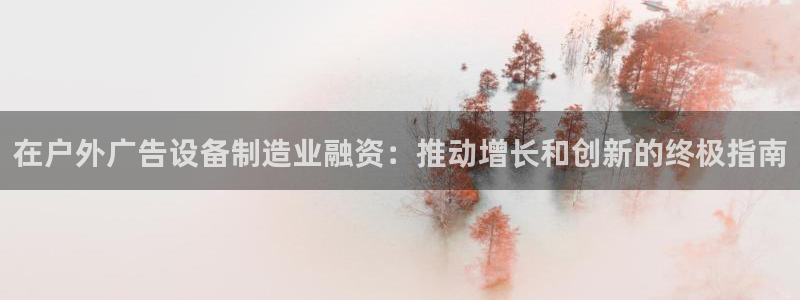 杏宇平台客服：在户外广告设备制造业融资：推动增长和创新的终极指南