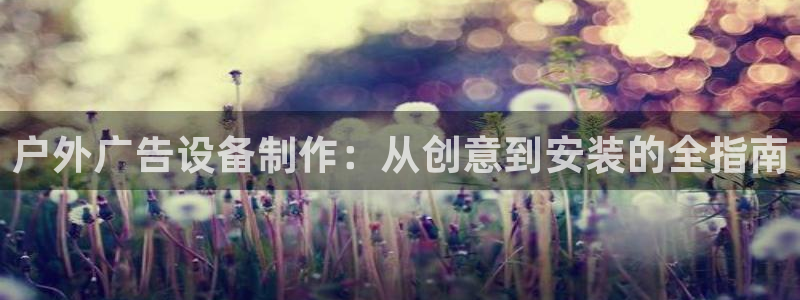杏宇平台总代理是谁：户外广告设备制作：从创意到安装的全指南