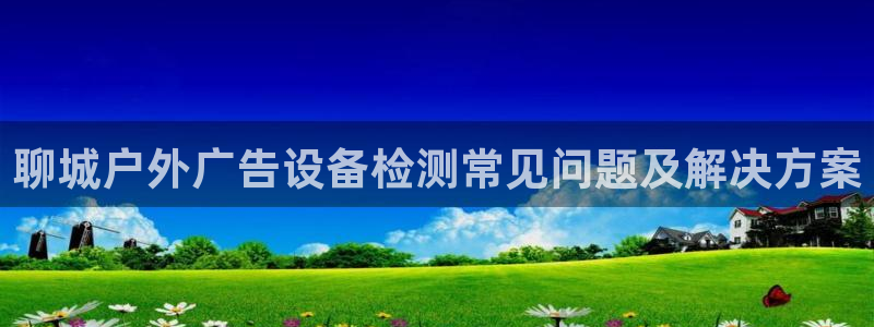 杏宇平台登录方法：聊城户外广告设备检测常见问题及解决方案