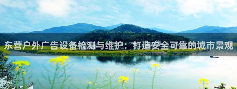 杏宇平台登陆：东营户外广告设备检测与维护：打造安全可靠的城市景观