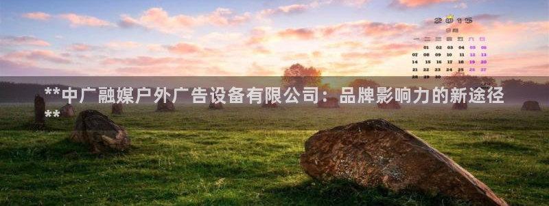 杏宇平台招商怎么样：**中广融媒户外广告设备有限公司：品牌影响力的新途径
**