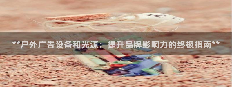 杏宇平台怎么样赚钱：**户外广告设备和光源：提升品牌影响力的终极指南**