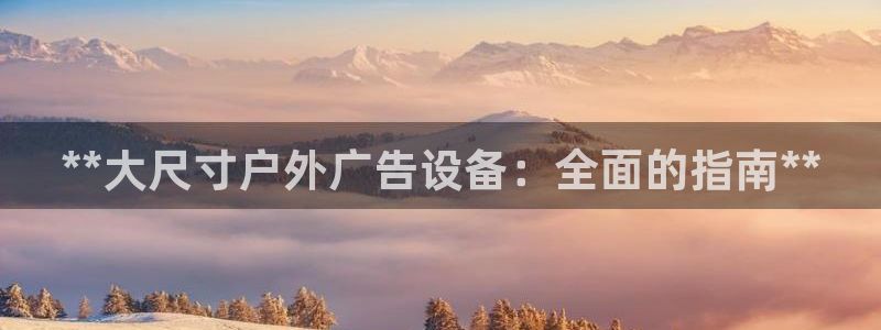 杏宇平台登陆：**大尺寸户外广告设备：全面的指南**