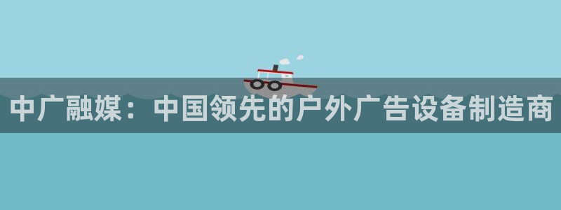 杏宇平台登陆：中广融媒：中国领先的户外广告设备制造商
