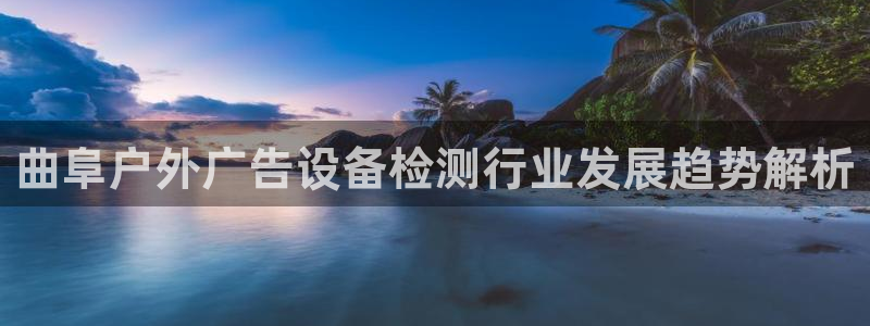 杏宇平台开户：曲阜户外广告设备检测行业发展趋势解析