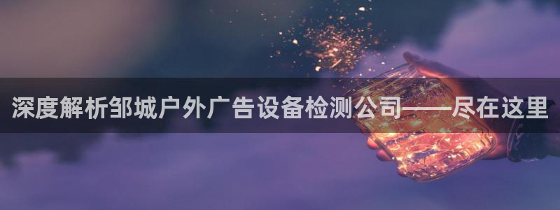 杏宇平台怎么样：深度解析邹城户外广告设备检测公司——尽在这里